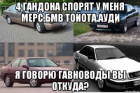 4 гандона спорят у меня мерс.бмв тойота.ауди я говорю гавноводы вы откуда?