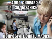 алло, скорая? я задыхаюсь попробуйте снять маску