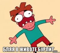  бляя в животе бурлит...