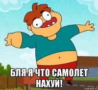  бля я что самолет нахуй!