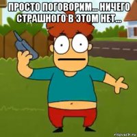 просто поговорим... ничего страшного в этом нет... 