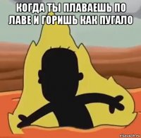 когда ты плаваешь по лаве и горишь как пугало 