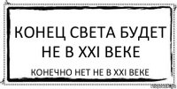 конец света будет не в XXI веке конечно нет не в XXI веке