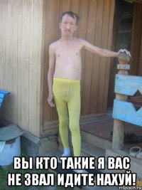  вы кто такие я вас не звал идите нахуй!