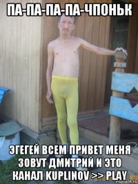 па-па-па-па-чпоньк эгегей всем привет меня зовут дмитрий и это канал kuplinov >> play