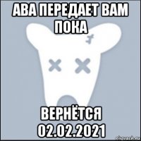 ава передает вам пока вернётся 02.02.2021