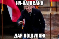 ну-ка, псаки дай пощупаю