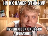 ну их нахер этих кур лучше свои сисььки покажи!!!