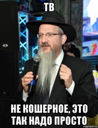 тв не кошерное, это так надо просто