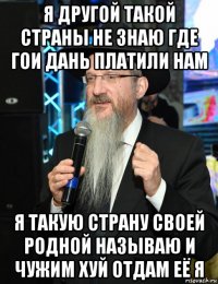 я другой такой страны не знаю где гои дань платили нам я такую страну своей родной называю и чужим хуй отдам её я