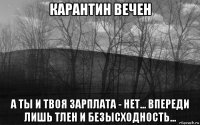 карантин вечен а ты и твоя зарплата - нет... впереди лишь тлен и безысходность...