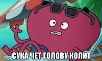  сука чет голову колит