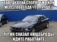 два гандона спорят бмв или мерс 2000 года что лучше? путин сказал нищеброды идите работайте