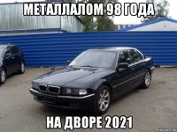 металлалом 98 года на дворе 2021