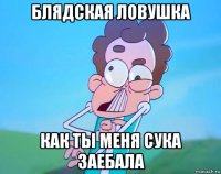 блядская ловушка как ты меня сука заебала