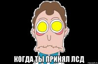  когда ты принял лсд