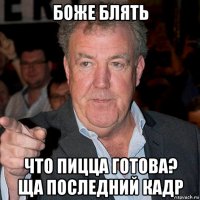боже блять что пицца готова? ща последний кадр