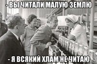 - вы читали малую землю - я всякий хлам не читаю