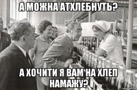а можна атхлебнуть? а хочити я вам на хлеп намажу?