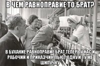 в чем равноправие то брат? в бухание равноправие брат,теперь у нас и рабочий и приказчик,пьют одну и ту же шипучку