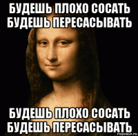 будешь плохо сосать будешь пересасывать будешь плохо сосать будешь пересасывать
