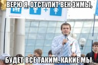 верю я, отступит век зимы, будет всё таким, какие мы.