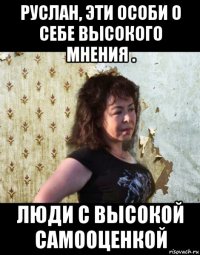 руслан, эти особи о себе высокого мнения . люди с высокой самооценкой
