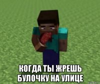  когда ты жрешь булочку на улице