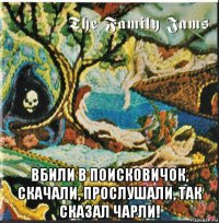  вбили в поисковичок, скачали, прослушали, так сказал чарли!