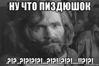 ну что пиздюшок .?!?..?!?!?!?!...?!?!..?!?!....!!?!?!