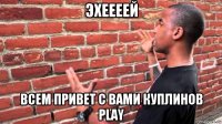 эхеееей всем привет с вами куплинов play