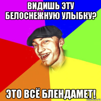 видишь эту белоснежную улыбку? это всё блендамет!