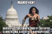 мамочки! как хочется семитизма! я так хочу семитизма, а не этого варварства!