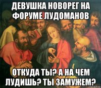 девушка новорег на форуме лудоманов откуда ты? а на чем лудишь? ты замужем?