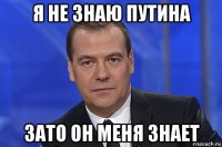 я не знаю путина зато он меня знает