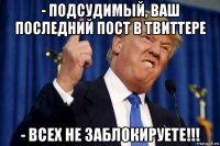 - подсудимый, ваш последний пост в твиттере - всех не заблокируете!!!