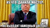 ну что, данила-мастер, не выходит каменный цветок?