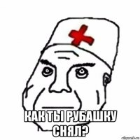 как ты рубашку снял?