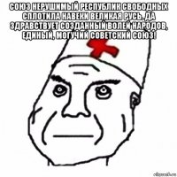 союз нерушимый республик свободных сплотила навеки великая русь. да здравствует созданный волей народов, единый, могучий советский союз! 