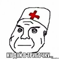  ну дуй в трубочку...