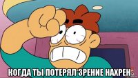  когда ты потерял зрение нахрен