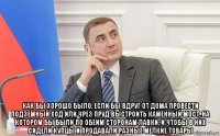  как бы хорошо было, если бы вдруг от дома провести подземный ход или чрез пруд выстроить каменный мост, на котором бы были по обеим сторонам лавки, и чтобы в них сидели купцы и продавали разные мелкие товары