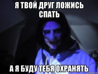 я твой друг ложись спать а я буду тебя охранять