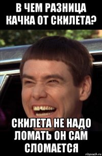 в чем разница качка от скилета? скилета не надо ломать он сам сломается