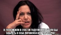  в 2006-м или в 2007-м году можно было бы забрать к себе личинуса или тугосерю!