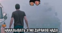  наказывать этих дураков надо