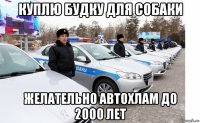 куплю будку для собаки желательно автохлам до 2000 лет