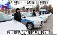 талдыкорган город без дорог скорее ауыл без дорог