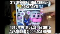 эту хуйню в магазине не покупайте потомучто будет будить дураков в 3:00 часа ночи