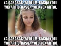 ya qarabağ, ya ölüm, başqa yolu yox artıq, başqa yolu yox artıq, ya qarabağ, ya ölüm, başqa yolu yox artıq, bàşqa yolu yox artıq!